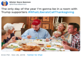 Mister Race Bannon @MrRaceBannon The only day of the year I'm gonna be in a room with Trump supporters #WhatLiberalsCallThanksgiving tasa 9:42 PM Nov 26, 2019 Twitter for iPad