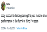 taylor @tayzondayz ozzy osbourne dancing during the post malone ama performance is the funniest thing i've seen 5:20 PM Nov 25, 2019 Twitter for iPhone