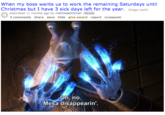 When my boss wants us to work the remaining Saturdays until Christmas but I have 3 sick days left for the year. (Imgur.com) submitted 11 months ago by methheadhitman Hondo 3 comments share save hide give award report crosspost Oh, no. Mesa disappearin'