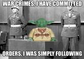 WARCRIMES,O HAVE COMMITTED ORDERS, I WAS SIMPLY FOLLOWING