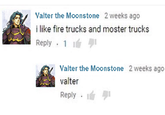 Valter the Moonstone 2 weeks ago i like fire trucks and moster trucks Reply 1 2 weeks ago Valter the Moonstone valter Reply