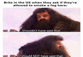 Brits in the US when they ask if they're allowed to smoke a f-- here: Shouldn't have said that Ishould NOT have said that.