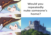 Would you repeatedly nuke someone's home? No. No.