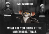 OMG MAURICE WHAT ARE YOU DOING AT THE NUREMBERG TRIALS