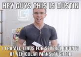 HEY GUYS THIS IS AUSTIN I FRAMED LINUS FOR SEVERAL COUNTS OF VEHICULAR MANSLAUGHTER