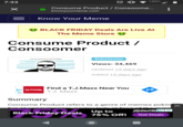 4GG 7:33 Consume Product/ Consoome... X knowyourmeme.com Know Your Meme BLACK FRIDAY Deals Are Live At The Meme Store Consume Product / Consoomer Submission THE 38 YEAR OLD CONSOOMER product and then gets excited for next products consoomed the correct product thinks watching comic book movies is doing politics Views: 34,469 thinks everyone else's po opinions, both to the left and right of him are based simply on chauvanistic biases, which political vieWs appeal to no-one he obviously does not have political views entirely focused unironically thinks doing video reviews of movies for children is a significant contribution to society Updated 13 days ago in high school in 1997 Added 15 days ago Find a T.J.Maxx Near You T.J.MADX T.J. Maxx Summary Consume Product refers to a genre of memes pokin nsumerism.nantieulany at fans of the maie Up to 75% Off! fun at RetailMeX Black Friday Deals Get Deals LAL-:-L t Text Font