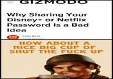 = GIZMODO Why Sharing Your Disney+ or Netflix VV Password Is a Bad Idea Catie Keck GMG UNION Today 10:00am HOW ABOUT A NICE BIG CUP OF SHUT THE F--- UP