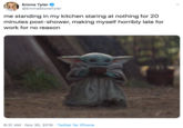 me standing in my kitchen staring at nothing for 20 minutes post-shower, making myself horribly late for work for no reason Emma Tyler @EmmaStoneTyler me standing in my kitchen staring at nothing for 20 minutes post-shower, making myself horribly late for work for no reason 8:31 AM Nov 30, 2019 Twitter for iPhone