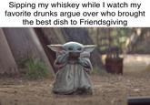 Sipping my whiskey while I watch my favorite drunks argue over who brought the best dish to Friendsgiving