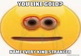 YOU LIKE GOLD? NAME EVERY KIND STRANGER makeameme.org