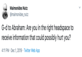 Maimonides Nutz @maimonides_nutz G-d to Abraham: Are you in the right headspace to receive information that could possibly hurt you? 4:11 PM Dec 1, 2019 Twitter Web App