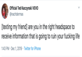 Official Ted Kaczynski VEVO @nachdermas [texting my friend] are you in the right headspace to receive information that is going to ruin your f------ life 1:43 PM Dec 1, 2019 Twitter for iPhone