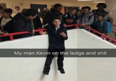 My man Kevin oh the ledge and s---