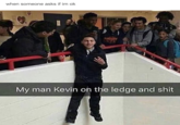 when someone asks if im ok My man Kevin on the ledge and s---