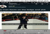 My man Kevin on the ledge and s--- 3:45 L 23:51 man kevin on ihe iEga 27%3 ang S Phoenix Today, 12:22 am sam @pleasefreebobby ly man Kevin on the ledge and s--- My man Kevin on the ledge and s--- My man Kevin on the ledge and s--- Myman Kevin on the ledge and s--- 1,417 likes gucci.dogger My man Kevin on the ledge and s---