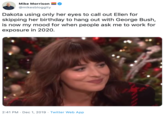 Mike Morrison @mikesbloggity Dakota using only her eyes to call out Ellen for skipping her birthday to hang out with George Bush, is now my mood for when people ask me to work for exposure in 2020. 2:41 PM Dec 1, 2019 Twitter Web App