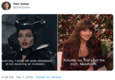 Tom Zohar @TomZohar Actually,no, that's not the truth, Maleficent. must say, I really felt quite distressed at not receiving an invitation. 4:29 PM Dec 1, 2019 Twitter for iPhone