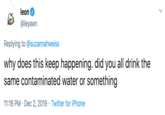 leon @leyawn Replying to @suzannahweiss why does this keep happening. did you all drink the same contaminated water or something 11:16 PM Dec 2, 2019 Twitter for iPhone