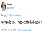 lauren @LLW902 Replying to @suzannahweiss very solid troll. i respect the hell out of it 7:16 PM Dec 2, 2019 Twitter for Android
