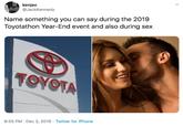 kenjac @JackKennedy Name something you can say during the 2019 Toyotathon Year-End event and also during sex TOYOTA 9:55 PM · Dec 2, 2019 · Twitter for iPhone