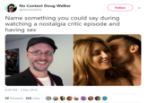 No Context Doug Walker Follow @0OCNCRITIC Name something you could say during watching a nostalgia critic episode and having sex 8:38 PM - 3 Dec 2019 29 Retweets 255 Likes