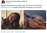 Andrea x @ Black Widow 2020 @_atowers Good morning, it's been over 24 hours since the #BlackWidow trailer and this remains my mood. 6:10 AM · Dec 4, 2019 · Twitter Web Client