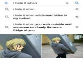 e i hate it when Q i hate it when i hate it when voldemort hides in my turban i hate it when you walk outside and Q someone randomly throws a fridge at you