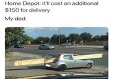 Home Depot: it'll cost an additional $150 for delivery My dad: