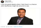 Paige Smith @paigecatsmith I only do good deeds when I feel there's a chance John Quiñones might be around to see. 6:29 PM · Jan 28, 2016 · Twitter for iPhone