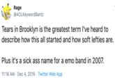 Rage @AOLKeywordBantz Tears in Brooklyn is the greatest term l've heard to describe how this all started and how soft lefties are. Plus it's a sick ass name for a emo band in 2007. 11:18 AM · Dec 4, 2019 · Twitter Web App