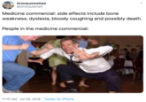 Orionjustmelted @Orionjustmelt Medicine commercial: side effects include bone weakness, dyslexia, bloody coughing and possibly death. People in the medicine commercial: 11:10 AM · Jul 25, 2019 · Twitter for iPhone