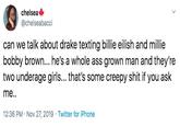 chelsea @chelseabacci can we talk about drake texting billie eilish and millie bobby brown... he's a whole ass grown man and they're two underage girls... that's some creepy s--- if you ask me.. 12:36 PM · Nov 27, 2019 · Twitter for iPhone
