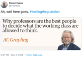 Simon Evans @TheHevo Ah, well here goes. #trollingtheguardian Why professors are the best people to decide what the working class are allowed to think. AC Grayling 5:51 PM · Dec 2, 2019 · Twitter Web App