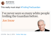 Brad Nerlow @BradNerlow This really must stop! #TrollingTheGuardian I've never seen so many white people trolling the Guardian before. Jon Snow 3:16 PM · Dec 2, 2019 · Twitter Web App