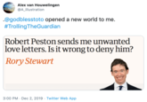 Alex van Houwelingen @A_illustration .@godblesstoto opened a new world to me. #TrollingTheGuardian Robert Peston sends me unwanted love letters. Is it wrong to deny him? Rory Stewart 3:00 PM · Dec 2, 2019 · Twitter Web App