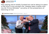 James Felton @JimMFelton Not saying we're totally f----- but we're about to elect a PM who'll only accept the "please take a selfie with me Mr Prime Minister" scrutiny of the presenters of Dancing on Ice daytime snaps @daytimesnaps · Dec 5