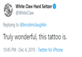 , White Claw Hard Seltzer @WhiteClaw Replying to @brockmclaughlin Truly wonderful, this tattoo is. 10:45 PM · Dec 4, 2019 - Twitter for iPhone