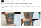 curating timeline in case Lorne reads it @boring_as_heck Ain't no laws when baby yoda drinking claws. To end 2019 I got a tattoo of Baby Yoda drinking White Claw. Enjoy babbbby! CLA CLA 8:11 PM - Dec 4, 2019 · Twitter for Android