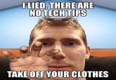 I LIED. THERE ARE NO TECH TIPS TAKE OFF YOUR CLOTHES