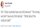 Steve Turnbull @padre969 OH: "Does Australia have any folk dances?" "No honey we don't have any folk dances". "What about the nutbush dad?" 9:30 PM · Dec 19, 2009 - Twitter Web Client