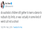 Bec Shaw @Brocklesnitch do australia's children still gather to learn a dance to nutbush city limits, or was i actually in some kind of weird cult not a school 10:23 PM - Feb 2, 2016 - Tweetbot for Mac