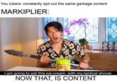 You tubers: constantly spit out the same garbage content MARKIPLIER: SOUR I am going to eat this ice-cream, with my tactical shovel. NOW THAT, IS CONTENT