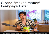 Giorno:*makes money* Leaky-eye Luca: CH I am going tobeat this kid with my tactical shovel.