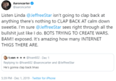Aaroncarter @aaroncarter Listen Linda @JeffreeStar isn't going to clap back at anything there's nothing to CLAP BACK AT calm down sweetie. I'm sure @JeffreeStar sees right through all the b------- just like I do. BOTS TRYING TO CREATE WARS. BAM! exposed. It's amazing how many INTERNET THIGS THERE ARE. t.van * ** @tvan602 - Dec 1 Replying to @tvan602 @aaroncarter and @JeffreeStar He's gonna clap back Imao 5:39 PM - Dec 1, 2019 · Twitter for iPhone