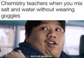 Chemistry teachers when you mix salt and water without wearing goggles IG|mylifeistheavengers We're all gonna die!