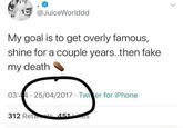 @JuiceWorlddd My goal is to get overly famous, shine for a couple years.then fake my death 03:44 25/04/2017 · Twi er for iPhone 312 Retwts 451ikees