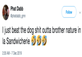 Phat Dabb Follow @phatdabb_gmn I just beat the dog s--- outta brother nature in la Sandwicherie 2:35 AM - 7 Dec 2019