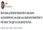 Jon @JonMarcell_ Bruh beat up Brother Nature like it was some accomplishment, you beat up a dude who feeds Deer in the forest. You get no cool points for that. 8:49 AM · Dec 7, 2019 · Twitter for iPhone