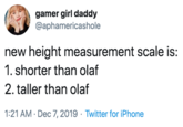 gamer girl daddy @aphamericashole new height measurement scale is: 1. shorter than olaf 2. taller than olaf 1:21 AM · Dec 7, 2019 · Twitter for iPhone