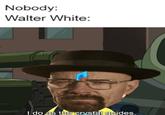 Nobody: Walter White: I do as the crystal quides.